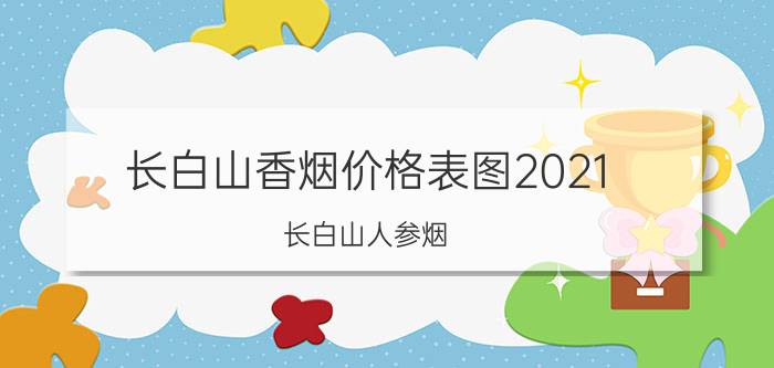 长白山香烟价格表图2021（长白山人参烟）