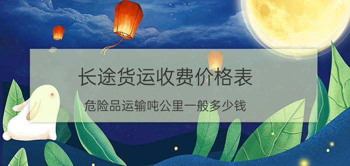 长途货运收费价格表，危险品运输吨公里一般多少钱