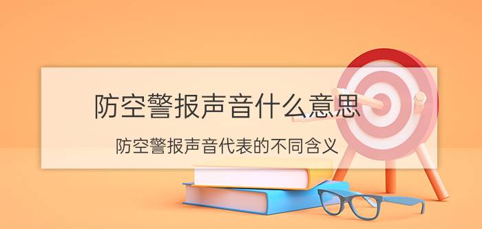 防空警报声音什么意思（防空警报声音代表的不同含义）