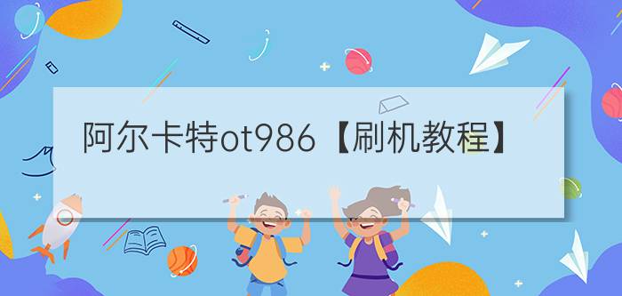 阿尔卡特ot986【刷机教程】