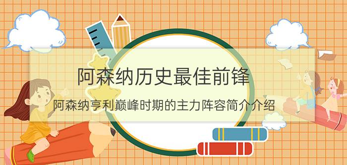 阿森纳历史最佳前锋（阿森纳亨利巅峰时期的主力阵容简介介绍）