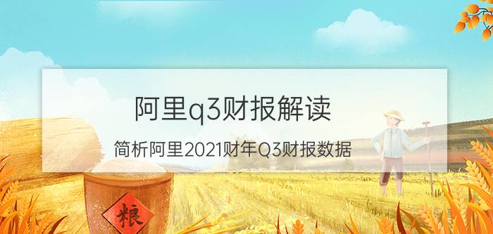 阿里q3财报解读(简析阿里2021财年Q3财报数据)