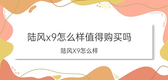 陆风x9怎么样值得购买吗（陆风X9怎么样）