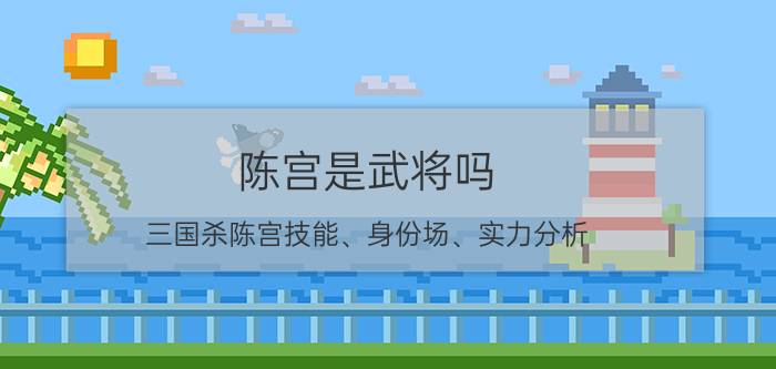 陈宫是武将吗（三国杀陈宫技能、身份场、实力分析）