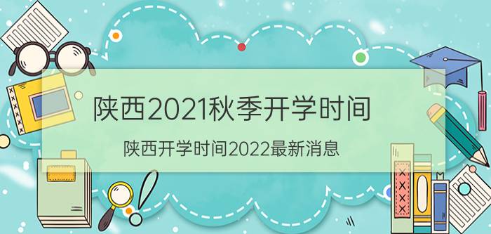 陕西2021秋季开学时间（陕西开学时间2022最新消息）今日更新