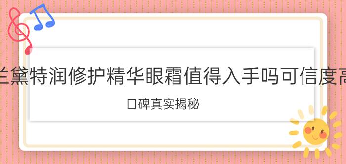 雅诗兰黛特润修护精华眼霜值得入手吗可信度高吗，口碑真实揭秘