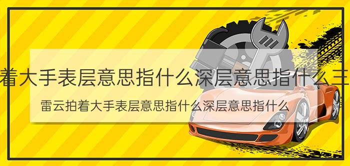 雷云拍着大手表层意思指什么深层意思指什么三年级（雷云拍着大手表层意思指什么深层意思指什么）