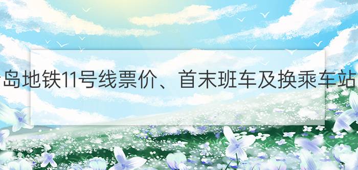 青岛地铁11号线票价、首末班车及换乘车站