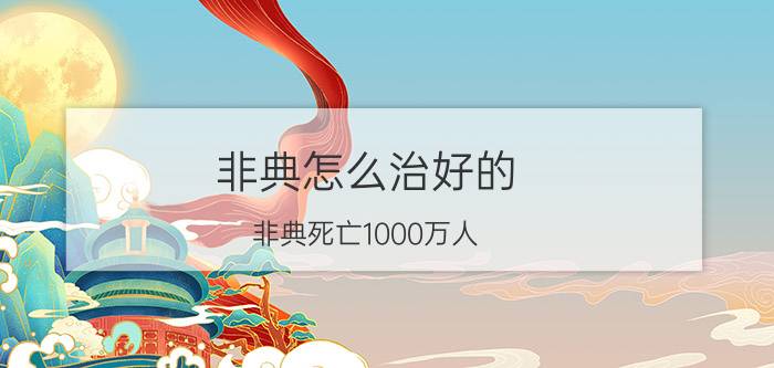 非典怎么治好的（非典死亡1000万人）