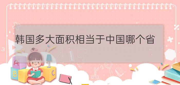 韩国多大面积相当于中国哪个省