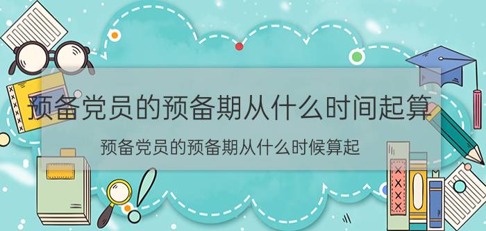 预备党员的预备期从什么时间起算(预备党员的预备期从什么时候算起)