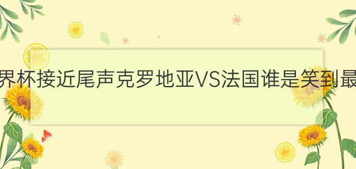 预测本届世界杯接近尾声克罗地亚VS法国谁是笑到最后的王者？