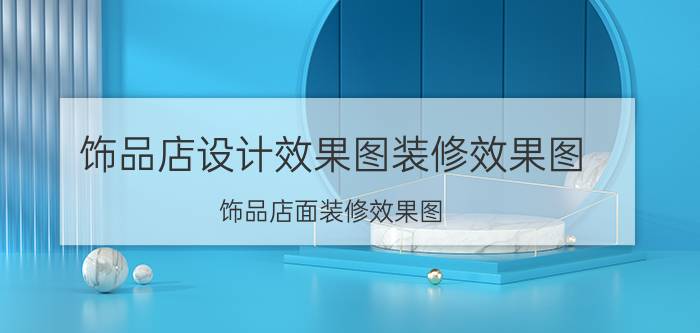 饰品店设计效果图装修效果图（饰品店面装修效果图）