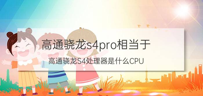 高通骁龙s4pro相当于（高通骁龙S4处理器是什么CPU）