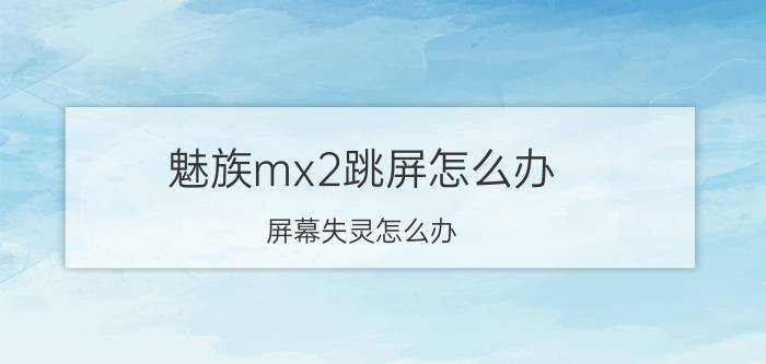 魅族mx2跳屏怎么办？屏幕失灵怎么办