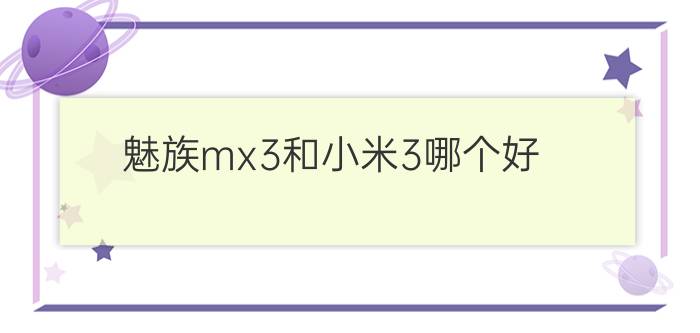 魅族mx3和小米3哪个好？