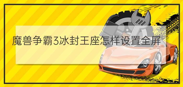 魔兽争霸3冰封王座怎样设置全屏