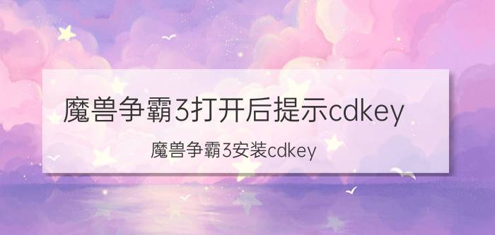 魔兽争霸3打开后提示cdkey（魔兽争霸3安装cdkey）