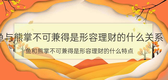 鱼与熊掌不可兼得是形容理财的什么关系（鱼和熊掌不可兼得是形容理财的什么特点）