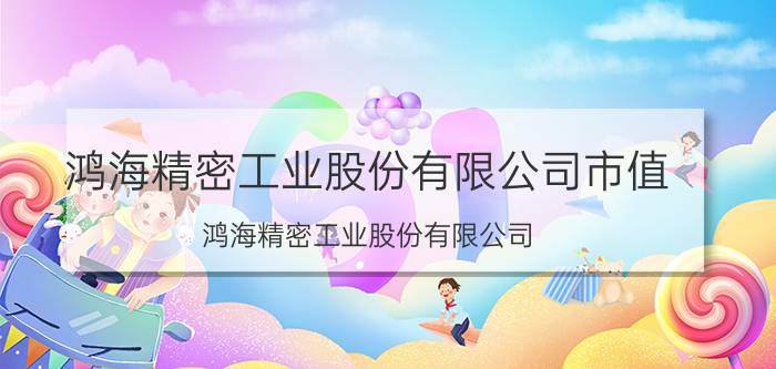 鸿海精密工业股份有限公司市值（鸿海精密工业股份有限公司）