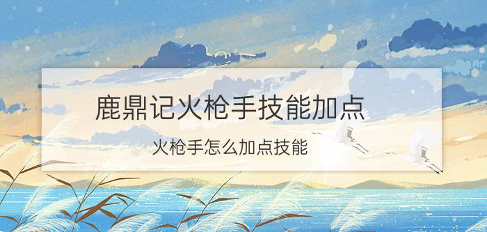 鹿鼎记火枪手技能加点(火枪手怎么加点技能)