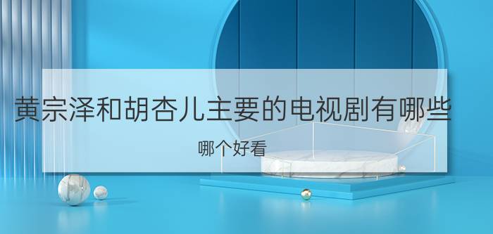 黄宗泽和胡杏儿主要的电视剧有哪些（哪个好看）