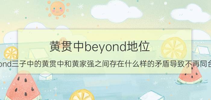 黄贯中beyond地位（beyond三子中的黄贯中和黄家强之间存在什么样的矛盾导致不再同台）