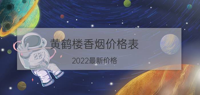 黄鹤楼香烟价格表（2022最新价格）