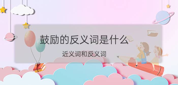 鼓励的反义词是什么（近义词和反义词）