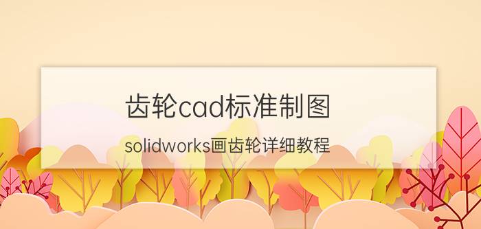 齿轮cad标准制图（solidworks画齿轮详细教程）