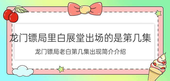 龙门镖局里白展堂出场的是第几集（龙门镖局老白第几集出现简介介绍）