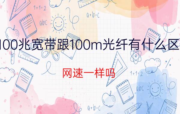 100兆宽带跟100m光纤有什么区别（网速一样吗）