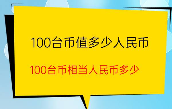 100台币值多少人民币(100台币相当人民币多少?)