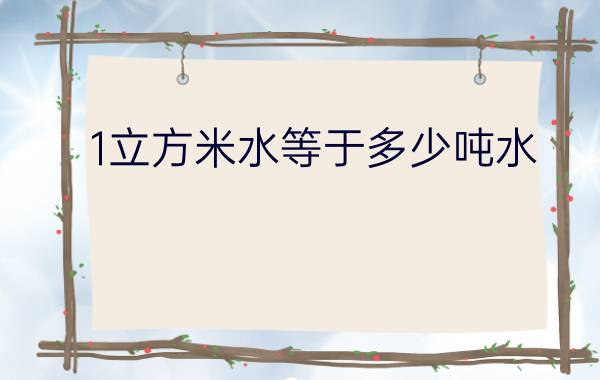 1立方米水等于多少吨水