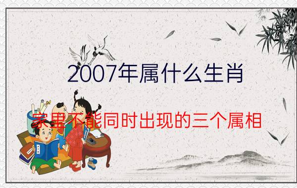 2007年属什么生肖(家里不能同时出现的三个属相)