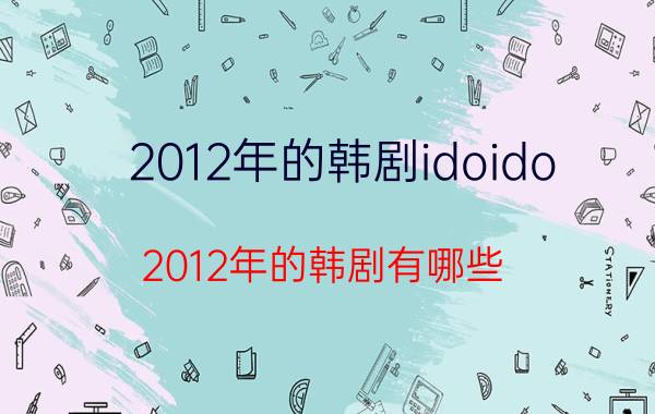 2012年的韩剧idoido（2012年的韩剧有哪些）