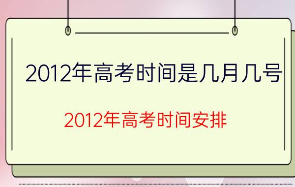 2012年高考时间是几月几号（2012年高考时间安排）