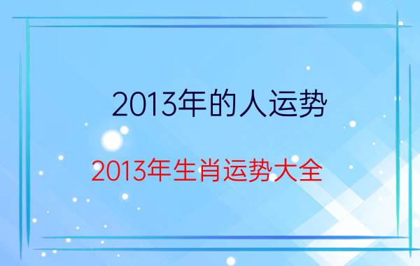 2013年的人运势(2013年生肖运势大全)