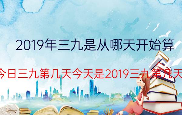 2019年三九是从哪天开始算（今日三九第几天今天是2019三九第几天）