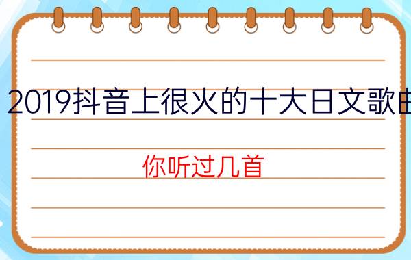 2019抖音上很火的十大日文歌曲，你听过几首？