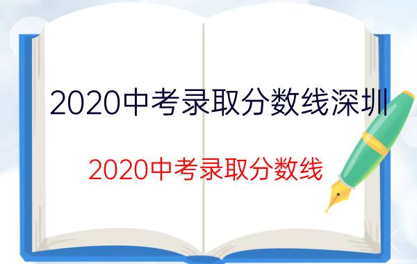 2020中考录取分数线深圳（2020中考录取分数线）