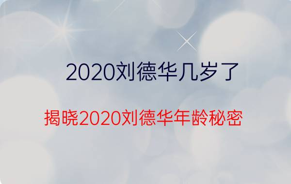 2020刘德华几岁了（揭晓2020刘德华年龄秘密）