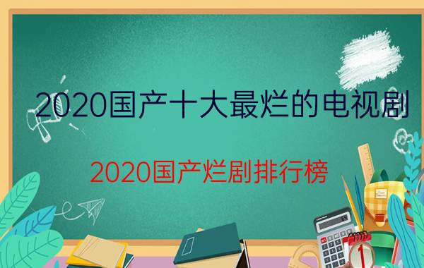 2020国产十大最烂的电视剧（2020国产烂剧排行榜）