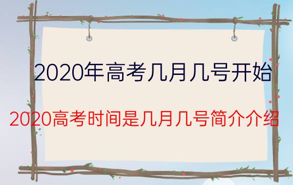 2020年高考几月几号开始（2020高考时间是几月几号简介介绍）