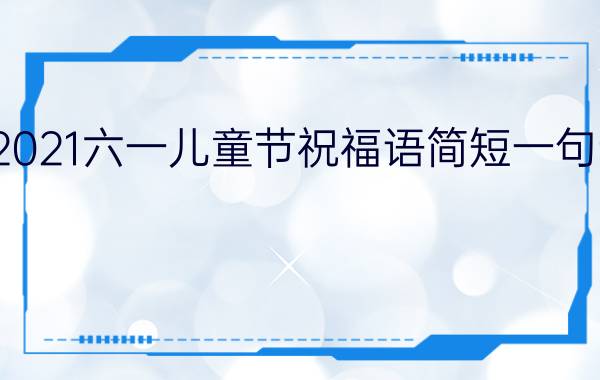 2021六一儿童节祝福语简短一句话