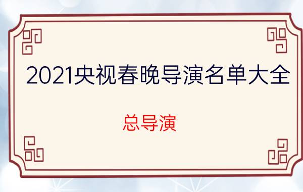 2021央视春晚导演名单大全(总导演+副总导演)