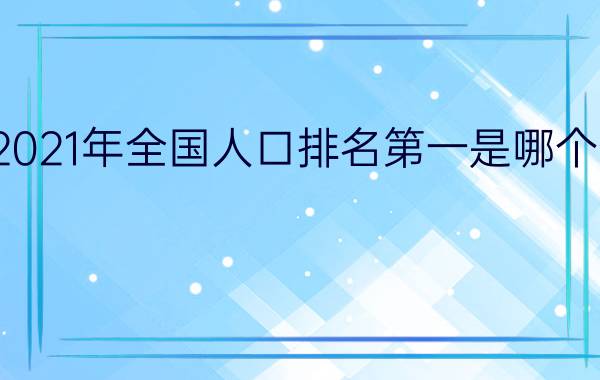 2021年全国人口排名第一是哪个省