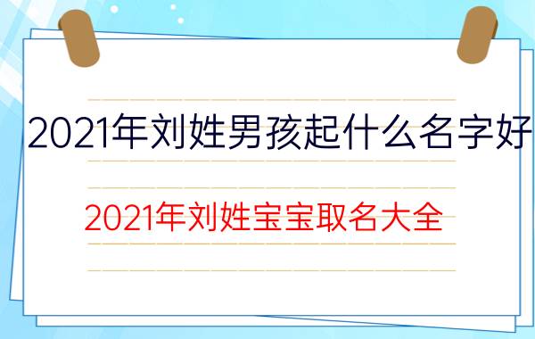 2021年刘姓男孩起什么名字好（2021年刘姓宝宝取名大全）今日更新