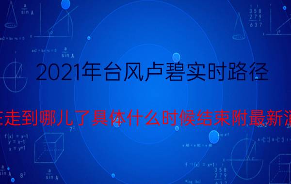 2021年台风卢碧实时路径：现在走到哪儿了具体什么时候结束附最新消息