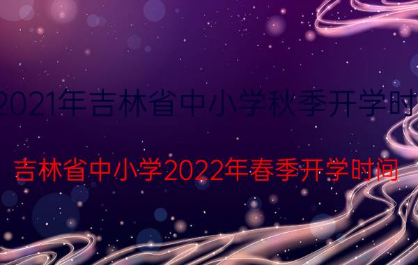 2021年吉林省中小学秋季开学时间（吉林省中小学2022年春季开学时间）